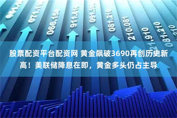 股票配资平台配资网 黄金飙破3690再创历史新高！美联储降息在即，黄金多头仍占主导