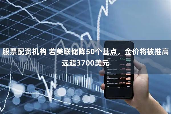 股票配资机构 若美联储降50个基点，金价将被推高远超3700美元