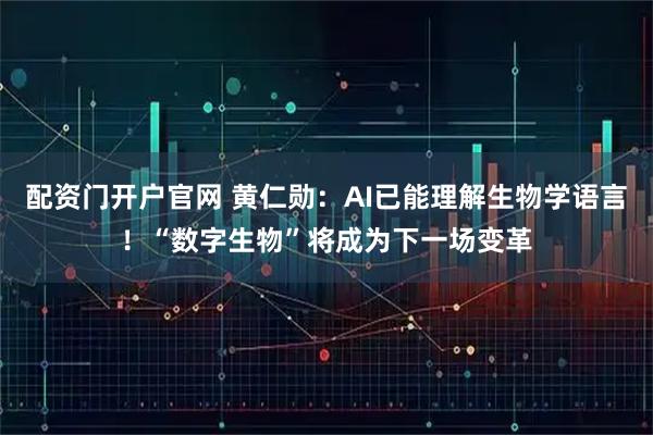 配资门开户官网 黄仁勋：AI已能理解生物学语言！“数字生物”将成为下一场变革