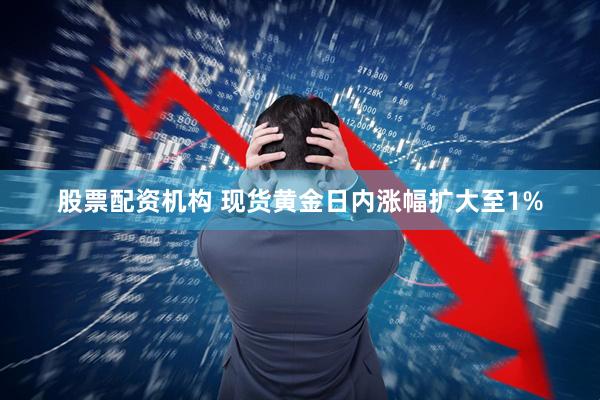 股票配资机构 现货黄金日内涨幅扩大至1%