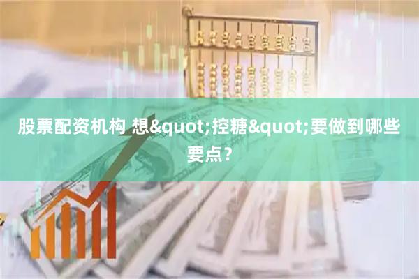 股票配资机构 想&quot;控糖&quot;要做到哪些要点？