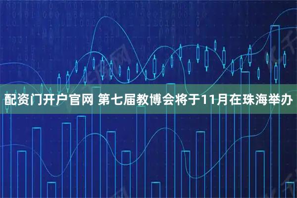 配资门开户官网 第七届教博会将于11月在珠海举办