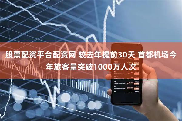 股票配资平台配资网 较去年提前30天 首都机场今年旅客量突破1000万人次
