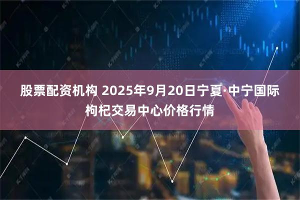 股票配资机构 2025年9月20日宁夏·中宁国际枸杞交易中心价格行情