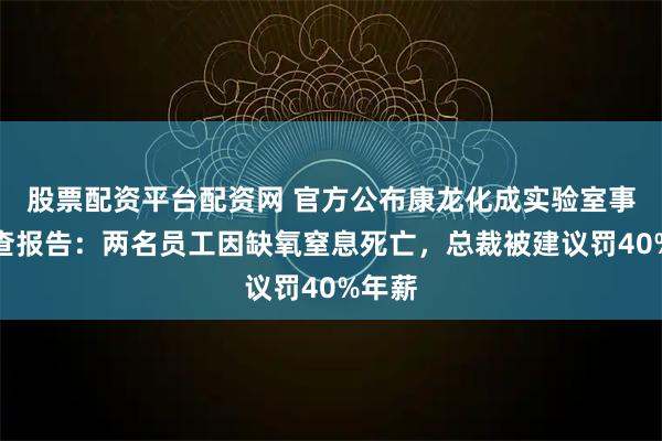 股票配资平台配资网 官方公布康龙化成实验室事故调查报告：两名员工因缺氧窒息死亡，总裁被建议罚40%年薪