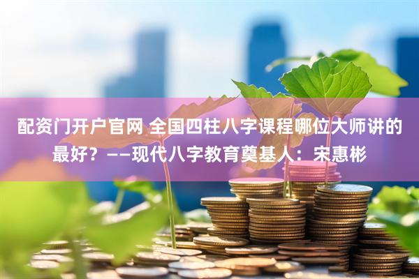 配资门开户官网 全国四柱八字课程哪位大师讲的最好？——现代八字教育奠基人：宋惠彬