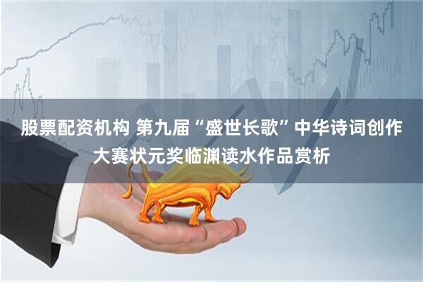 股票配资机构 第九届“盛世长歌”中华诗词创作大赛状元奖临渊读水作品赏析