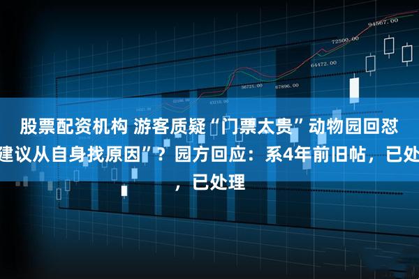 股票配资机构 游客质疑“门票太贵”动物园回怼“建议从自身找原因”？园方回应：系4年前旧帖，已处理