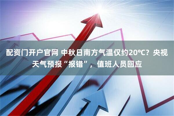 配资门开户官网 中秋日南方气温仅约20℃？央视天气预报“报错”，值班人员回应