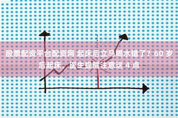 股票配资平台配资网 起床后立马喝水错了？60 岁后起床，医生提醒注意这 4 点