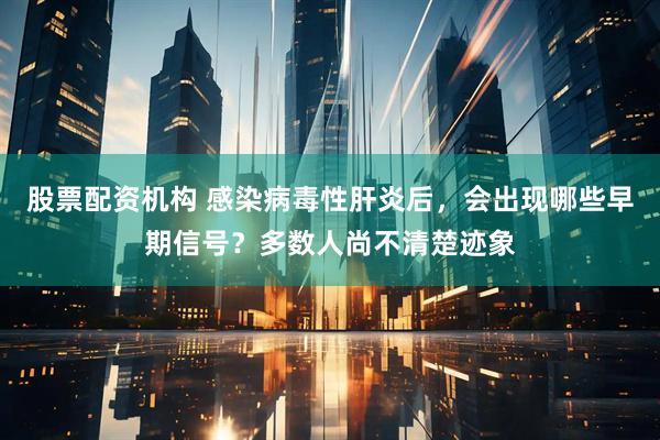 股票配资机构 感染病毒性肝炎后，会出现哪些早期信号？多数人尚不清楚迹象