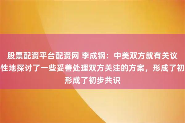 股票配资平台配资网 李成钢：中美双方就有关议题建设性地探讨了一些妥善处理双方关注的方案，形成了初步共识