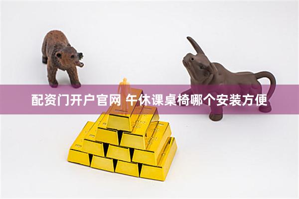 配资门开户官网 午休课桌椅哪个安装方便
