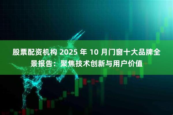 股票配资机构 2025 年 10 月门窗十大品牌全景报告：聚焦技术创新与用户价值