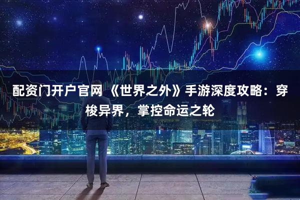 配资门开户官网 《世界之外》手游深度攻略：穿梭异界，掌控命运之轮
