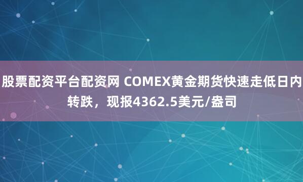 股票配资平台配资网 COMEX黄金期货快速走低日内转跌，现报4362.5美元/盎司