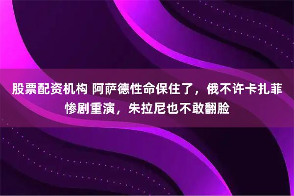 股票配资机构 阿萨德性命保住了，俄不许卡扎菲惨剧重演，朱拉尼也不敢翻脸