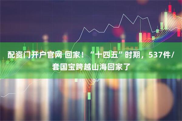 配资门开户官网 回家！“十四五”时期，537件/套国宝跨越山海回家了