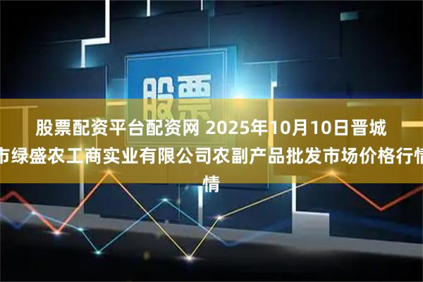 股票配资平台配资网 2025年10月10日晋城市绿盛农工商实业有限公司农副产品批发市场价格行情