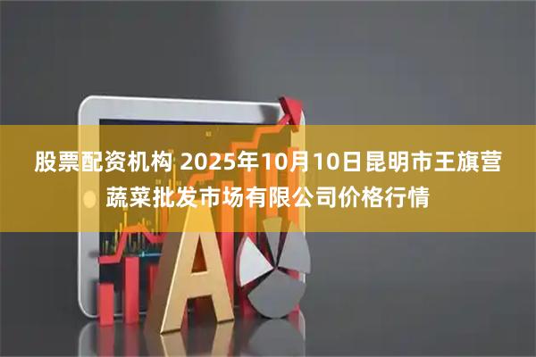 股票配资机构 2025年10月10日昆明市王旗营蔬菜批发市场有限公司价格行情