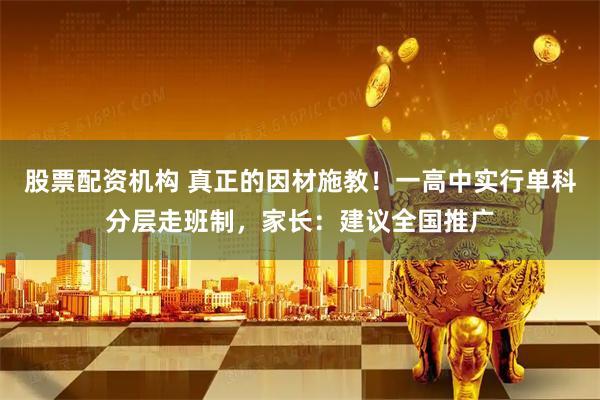 股票配资机构 真正的因材施教!一高中实行单科分层走班制,家长:建议全国推广