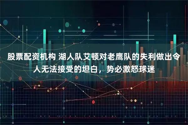 股票配资机构 湖人队艾顿对老鹰队的失利做出令人无法接受的坦白，势必激怒球迷