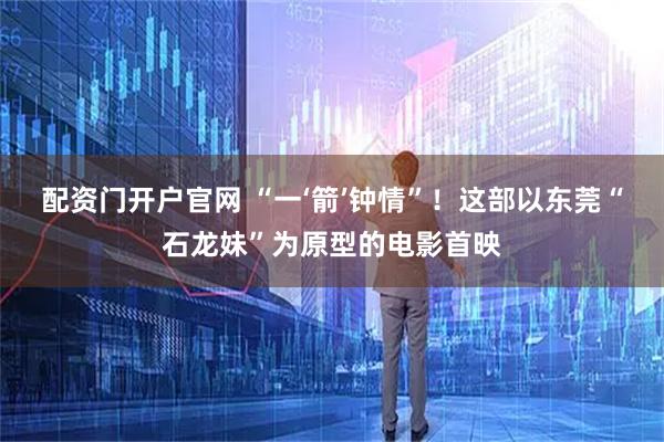 配资门开户官网 “一‘箭’钟情”！这部以东莞“石龙妹”为原型的电影首映