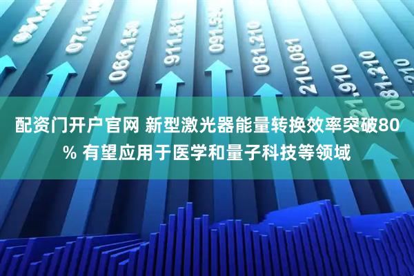 配资门开户官网 新型激光器能量转换效率突破80% 有望应用于医学和量子科技等领域