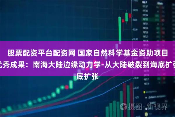 股票配资平台配资网 国家自然科学基金资助项目优秀成果：南海大陆边缘动力学-从大陆破裂到海底扩张