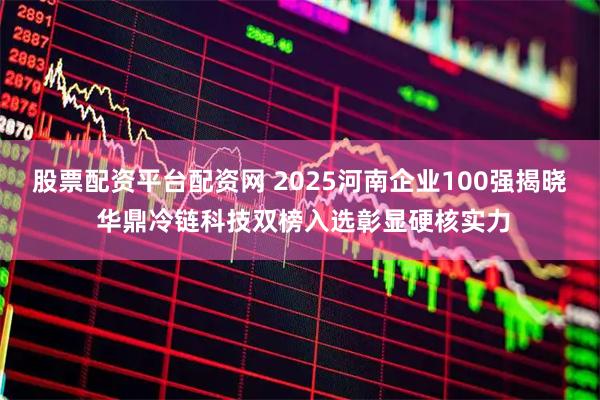 股票配资平台配资网 2025河南企业100强揭晓 华鼎冷链科技双榜入选彰显硬核实力