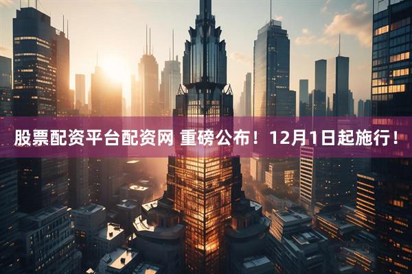 股票配资平台配资网 重磅公布！12月1日起施行！
