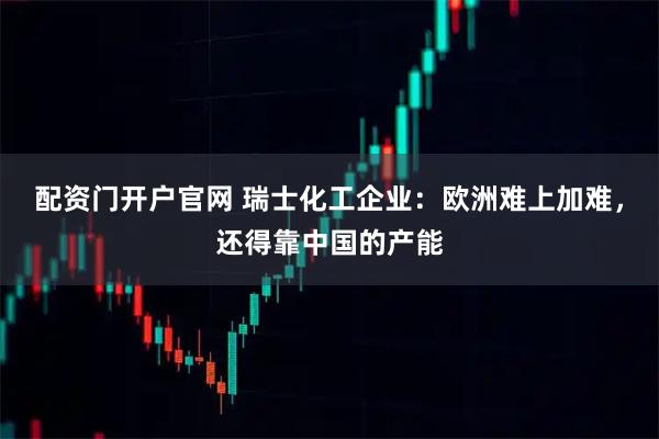 配资门开户官网 瑞士化工企业：欧洲难上加难，还得靠中国的产能