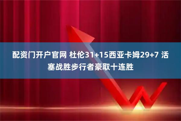 配资门开户官网 杜伦31+15西亚卡姆29+7 活塞战胜步行者豪取十连胜