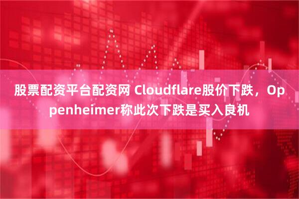 股票配资平台配资网 Cloudflare股价下跌，Oppenheimer称此次下跌是买入良机