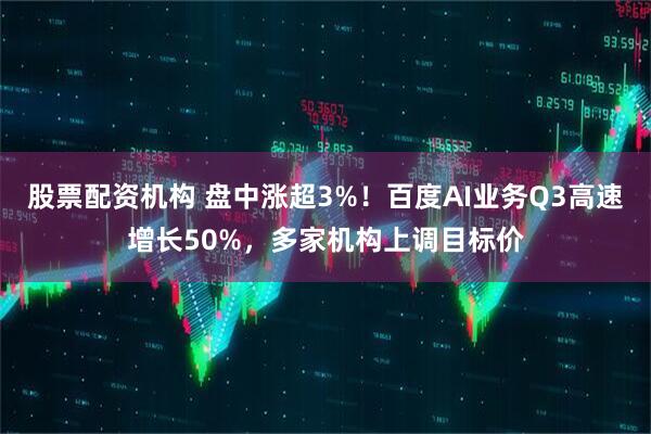 股票配资机构 盘中涨超3%！百度AI业务Q3高速增长50%，多家机构上调目标价