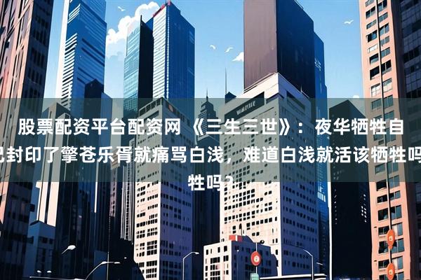 股票配资平台配资网 《三生三世》：夜华牺牲自己封印了擎苍乐胥就痛骂白浅，难道白浅就活该牺牲吗？