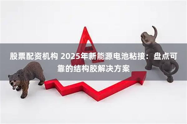 股票配资机构 2025年新能源电池粘接：盘点可靠的结构胶解决方案