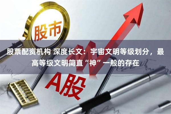 股票配资机构 深度长文：宇宙文明等级划分，最高等级文明简直“神”一般的存在