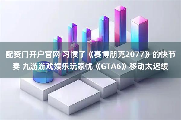 配资门开户官网 习惯了《赛博朋克2077》的快节奏 九游游戏娱乐玩家忧《GTA6》移动太迟缓