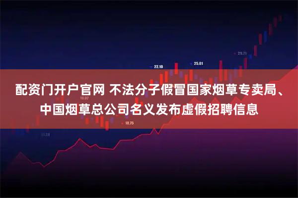配资门开户官网 不法分子假冒国家烟草专卖局、中国烟草总公司名义发布虚假招聘信息