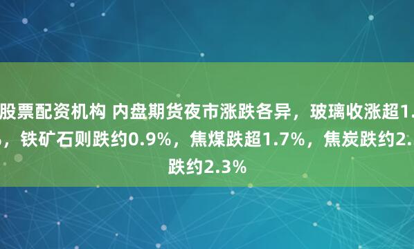 股票配资机构 内盘期货夜市涨跌各异，玻璃收涨超1.9%，铁矿石则跌约0.9%，焦煤跌超1.7%，焦炭跌约2.3%