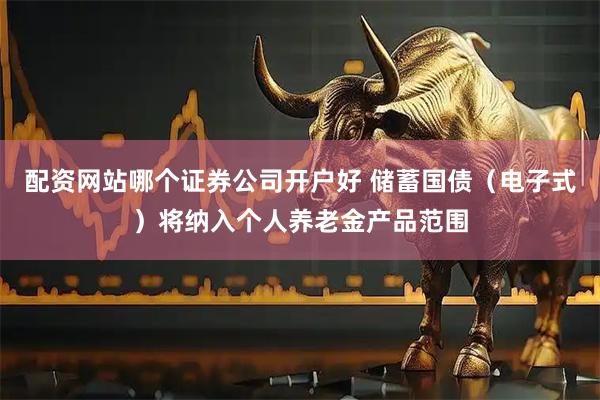 配资网站哪个证券公司开户好 储蓄国债（电子式）将纳入个人养老金产品范围