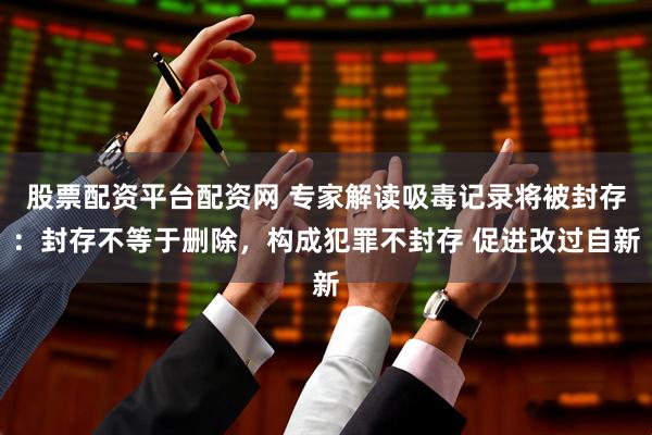 股票配资平台配资网 专家解读吸毒记录将被封存：封存不等于删除，构成犯罪不封存 促进改过自新