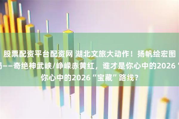 股票配资平台配资网 湖北文旅大动作！扬帆绘宏图，策马迎新局——奇绝神武峡/峥嵘赤黄红，谁才是你心中的2026“宝藏”路线？