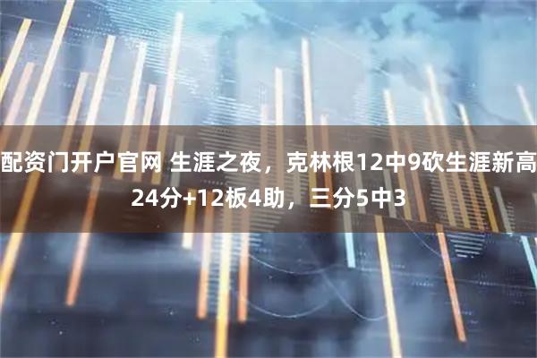 配资门开户官网 生涯之夜，克林根12中9砍生涯新高24分+12板4助，三分5中3