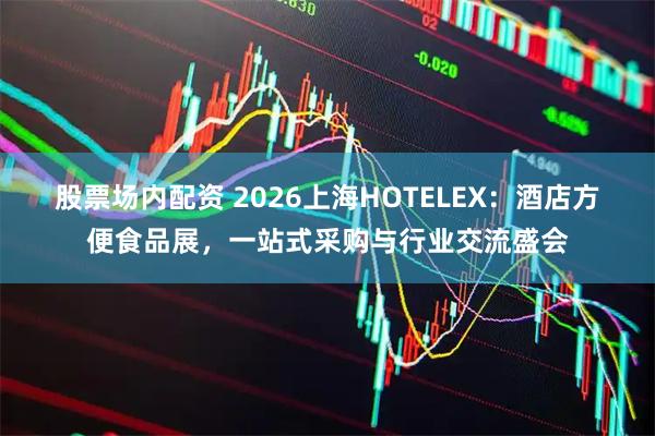 股票场内配资 2026上海HOTELEX：酒店方便食品展，一站式采购与行业交流盛会