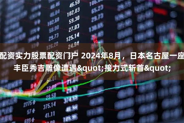 配资实力股票配资门户 2024年8月,日本名古屋一座丰臣秀吉雕像遭遇"接力式斩首"