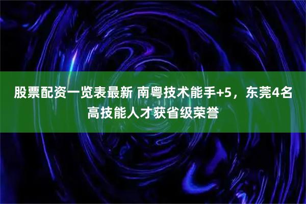 股票配资一览表最新 南粤技术能手+5，东莞4名高技能人才获省级荣誉
