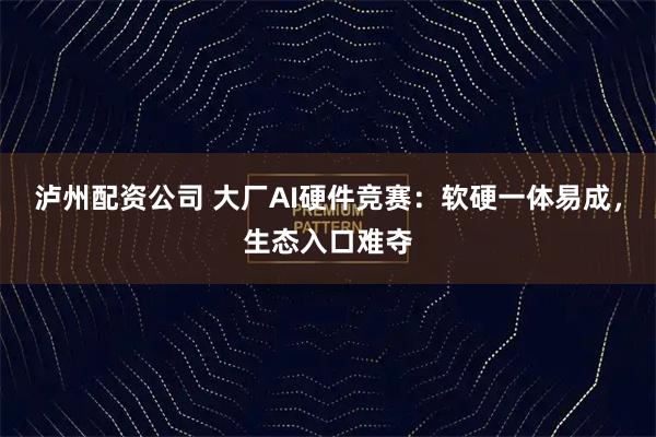 泸州配资公司 大厂AI硬件竞赛：软硬一体易成，生态入口难夺