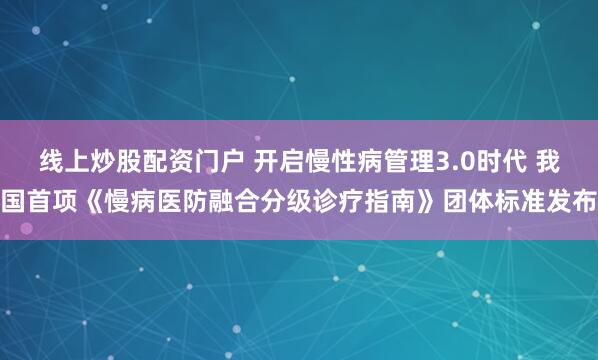 线上炒股配资门户 开启慢性病管理3.0时代 我国首项《慢病医防融合分级诊疗指南》团体标准发布